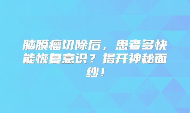 脑膜瘤切除后，患者多快能恢复意识？揭开神秘面纱！