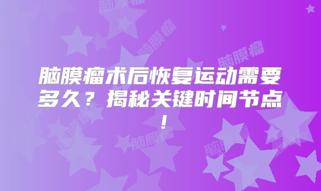 脑膜瘤术后恢复运动需要多久？揭秘关键时间节点！