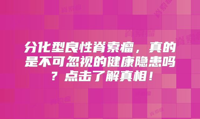 分化型良性脊索瘤，真的是不可忽视的健康隐患吗？点击了解真相！