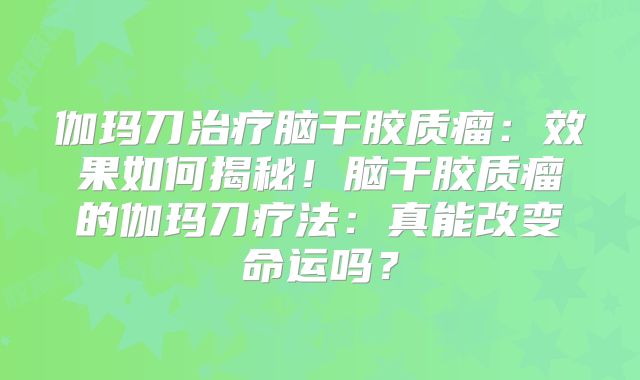 伽玛刀治疗脑干胶质瘤：效果如何揭秘！脑干胶质瘤的伽玛刀疗法：真能改变命运吗？