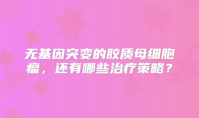 无基因突变的胶质母细胞瘤，还有哪些治疗策略？