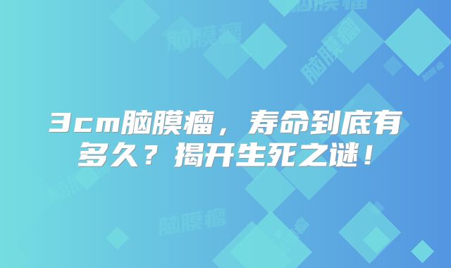 3cm脑膜瘤，寿命到底有多久？揭开生死之谜！