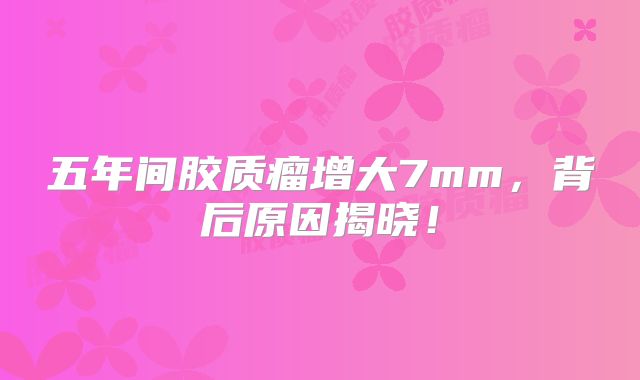 五年间胶质瘤增大7mm，背后原因揭晓！