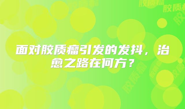 面对胶质瘤引发的发抖，治愈之路在何方？