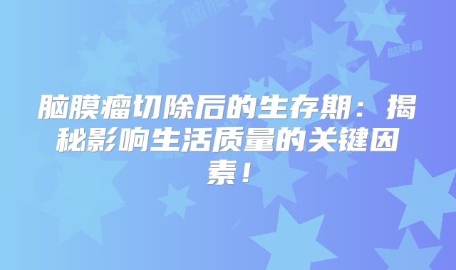 脑膜瘤切除后的生存期：揭秘影响生活质量的关键因素！