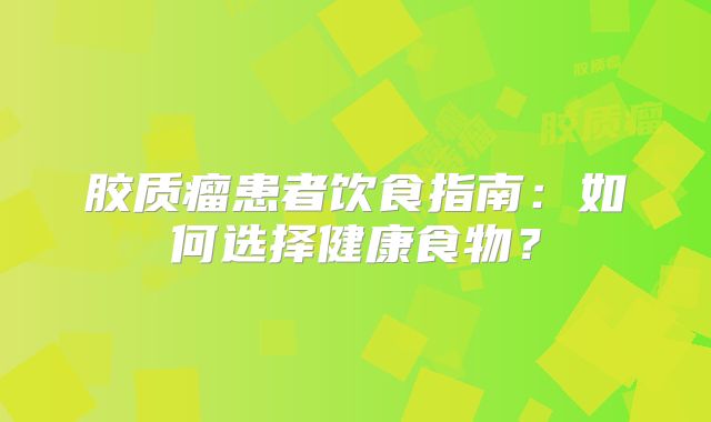 胶质瘤患者饮食指南：如何选择健康食物？