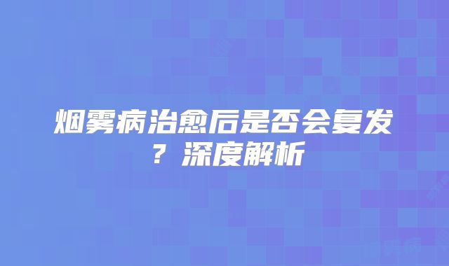 烟雾病治愈后是否会复发？深度解析