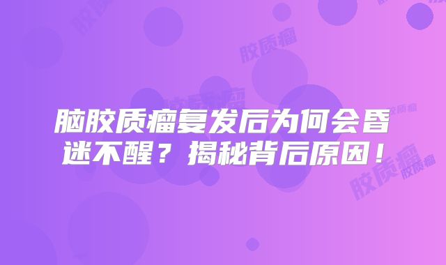 脑胶质瘤复发后为何会昏迷不醒？揭秘背后原因！