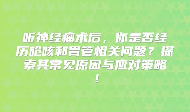 听神经瘤术后，你是否经历呛咳和胃管相关问题？探索其常见原因与应对策略！