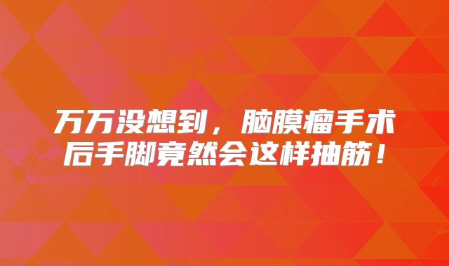 万万没想到，脑膜瘤手术后手脚竟然会这样抽筋！