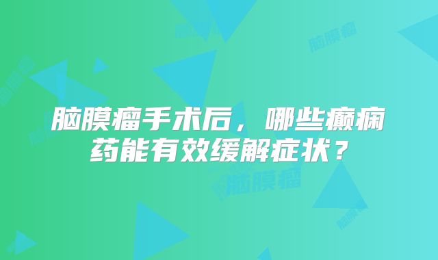脑膜瘤手术后，哪些癫痫药能有效缓解症状？
