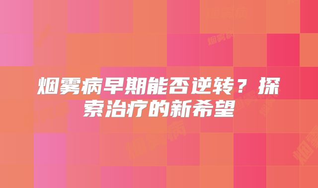 烟雾病早期能否逆转？探索治疗的新希望