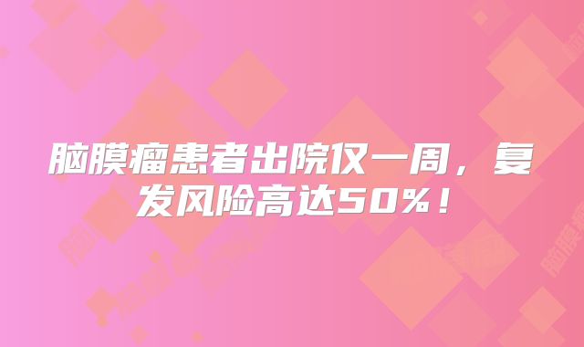 脑膜瘤患者出院仅一周，复发风险高达50%！