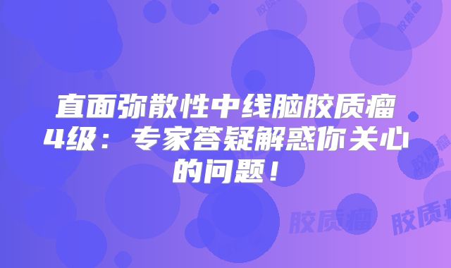 直面弥散性中线脑胶质瘤4级：专家答疑解惑你关心的问题！