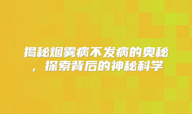 揭秘烟雾病不发病的奥秘，探索背后的神秘科学