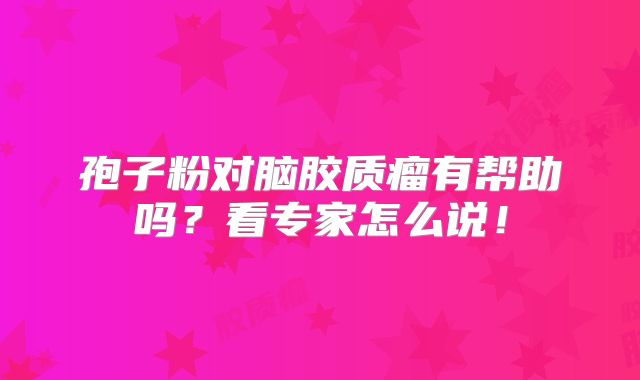 孢子粉对脑胶质瘤有帮助吗？看专家怎么说！