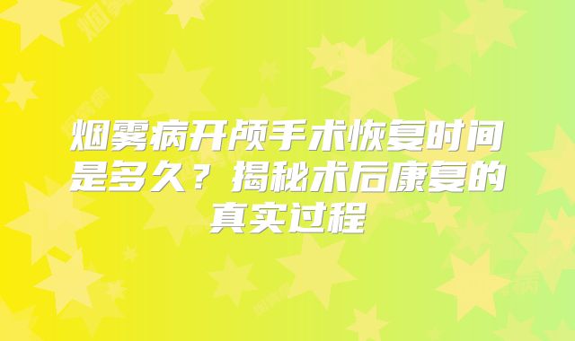 烟雾病开颅手术恢复时间是多久？揭秘术后康复的真实过程