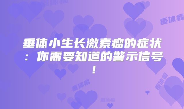 垂体小生长激素瘤的症状：你需要知道的警示信号！