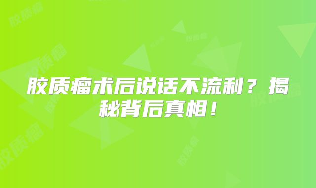 胶质瘤术后说话不流利？揭秘背后真相！