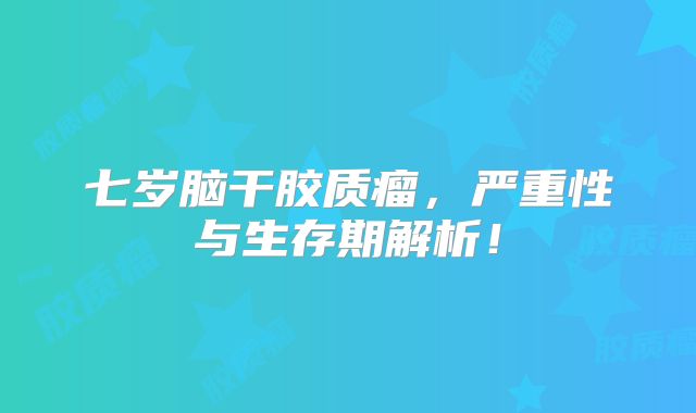 七岁脑干胶质瘤，严重性与生存期解析！