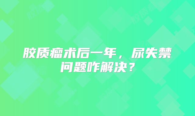 胶质瘤术后一年，尿失禁问题咋解决？