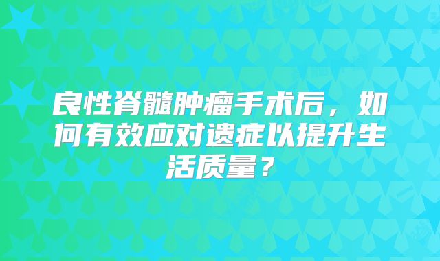 良性脊髓肿瘤手术后，如何有效应对遗症以提升生活质量？