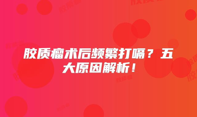 胶质瘤术后频繁打嗝？五大原因解析！