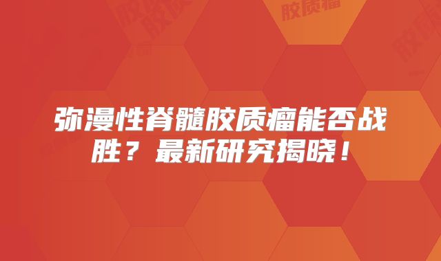 弥漫性脊髓胶质瘤能否战胜？最新研究揭晓！
