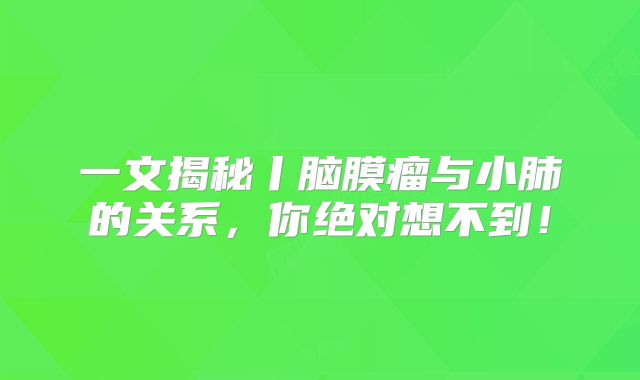 一文揭秘丨脑膜瘤与小肺的关系，你绝对想不到！
