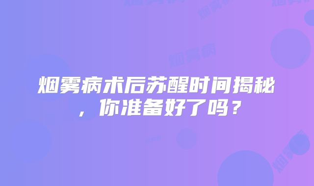 烟雾病术后苏醒时间揭秘，你准备好了吗？