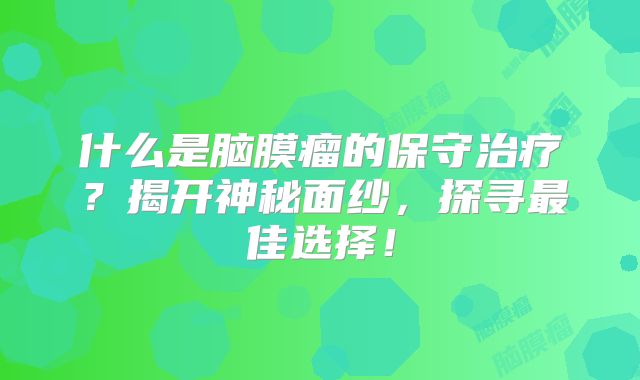 什么是脑膜瘤的保守治疗？揭开神秘面纱，探寻最佳选择！