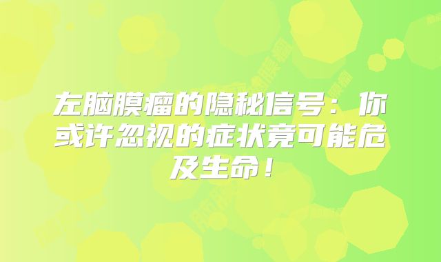 左脑膜瘤的隐秘信号：你或许忽视的症状竟可能危及生命！