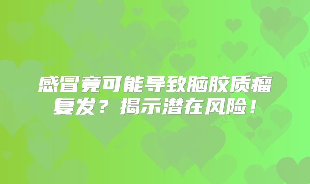 感冒竟可能导致脑胶质瘤复发？揭示潜在风险！