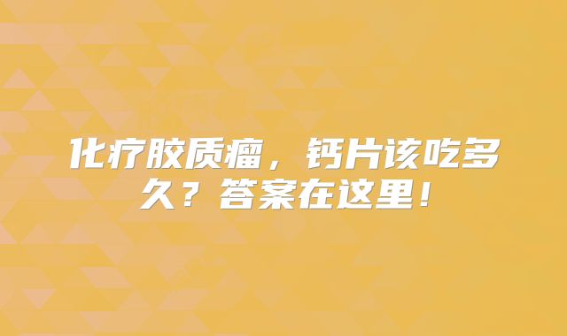 化疗胶质瘤，钙片该吃多久？答案在这里！
