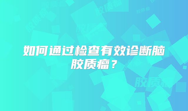如何通过检查有效诊断脑胶质瘤？