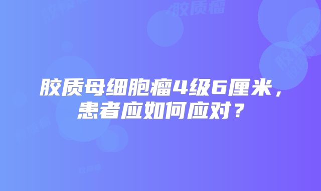 胶质母细胞瘤4级6厘米，患者应如何应对？