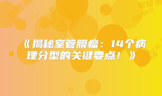 《揭秘室管膜瘤：14个病理分型的关键要点！》