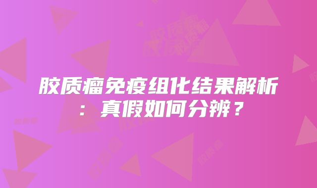 胶质瘤免疫组化结果解析：真假如何分辨？