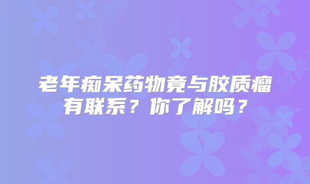 老年痴呆药物竟与胶质瘤有联系？你了解吗？