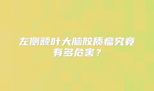 左侧额叶大脑胶质瘤究竟有多危害？