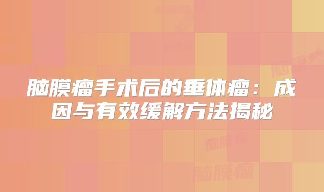脑膜瘤手术后的垂体瘤：成因与有效缓解方法揭秘
