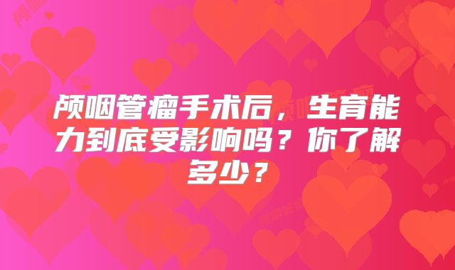 颅咽管瘤手术后，生育能力到底受影响吗？你了解多少？