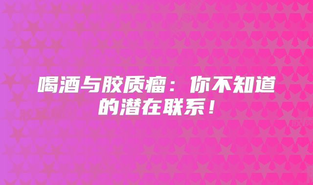 喝酒与胶质瘤：你不知道的潜在联系！