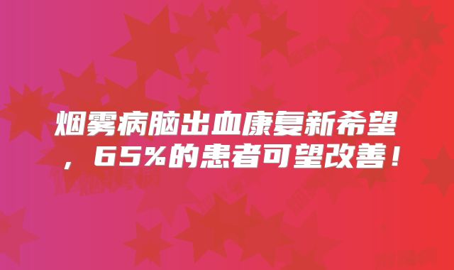 烟雾病脑出血康复新希望，65%的患者可望改善！