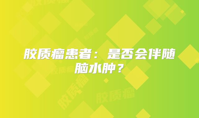 胶质瘤患者：是否会伴随脑水肿？