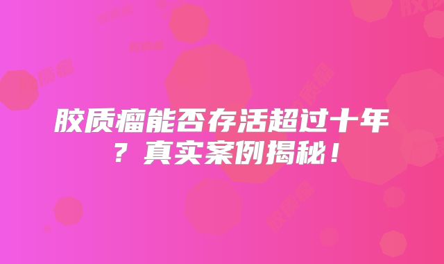 胶质瘤能否存活超过十年？真实案例揭秘！