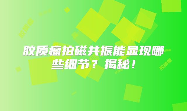 胶质瘤拍磁共振能显现哪些细节？揭秘！