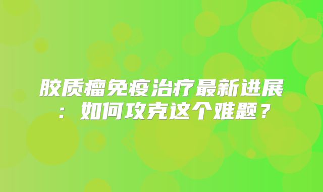 胶质瘤免疫治疗最新进展：如何攻克这个难题？