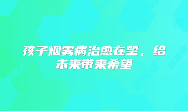 孩子烟雾病治愈在望，给未来带来希望