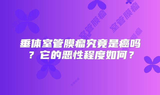 垂体室管膜瘤究竟是癌吗？它的恶性程度如何？